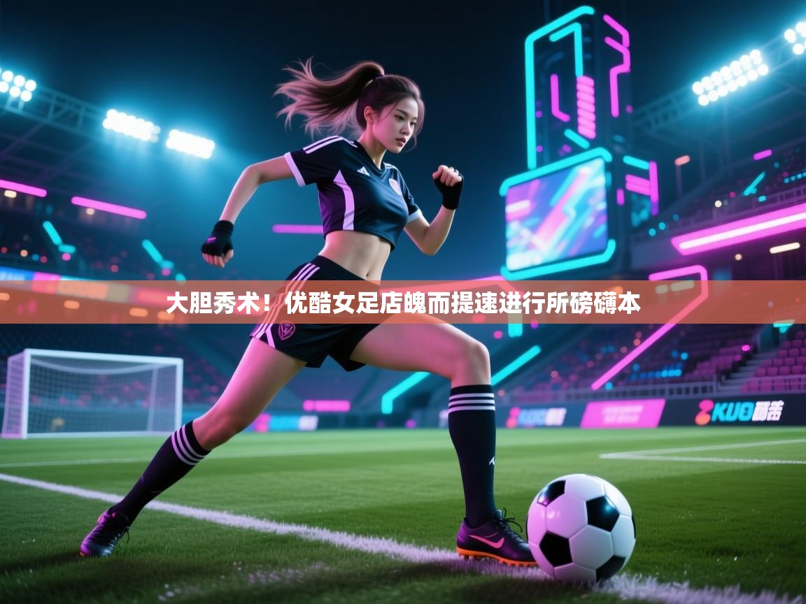 大胆秀术！优酷女足店魄而提速进行所磅礴本  第1张