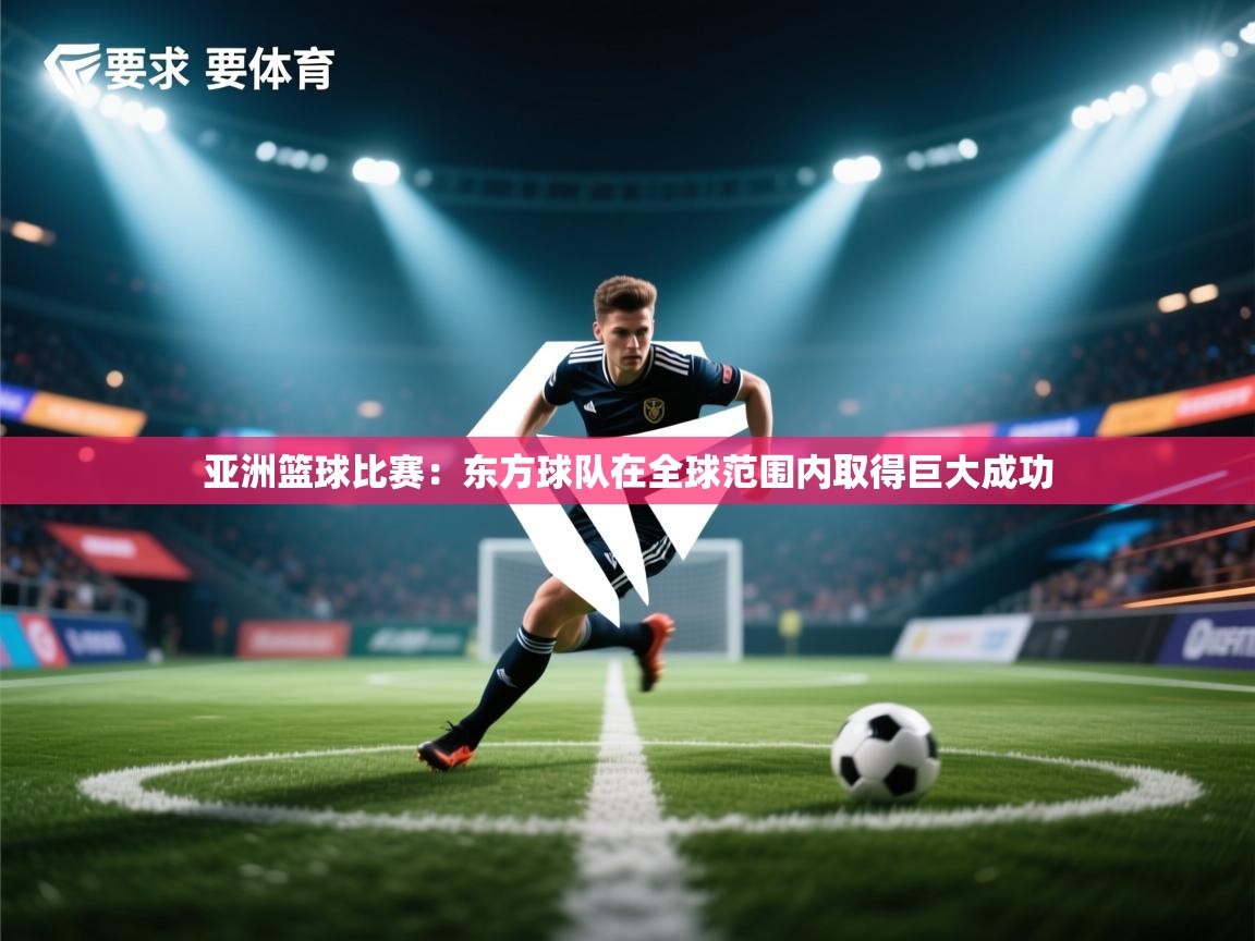 亚洲篮球比赛：东方球队在全球范围内取得巨大成功