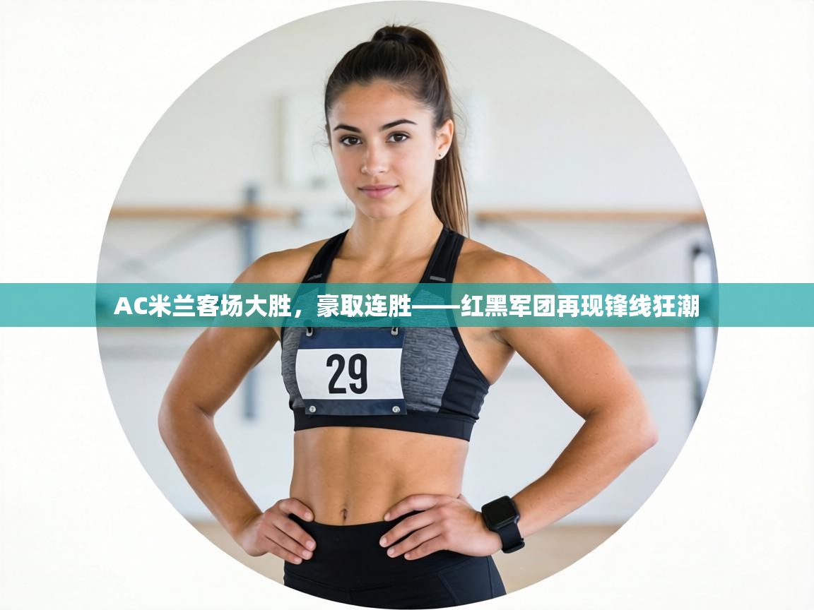 AC米兰客场大胜，豪取连胜——红黑军团再现锋线狂潮